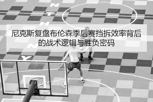 尼克斯复盘布伦森季后赛挡拆效率背后的战术逻辑与胜负密码 | kaiyun